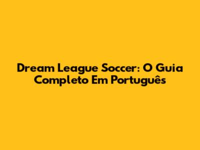 Dream League Soccer: O Guia Completo Em Português