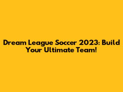 Dream League Soccer 2023: Build Your Ultimate Team!
