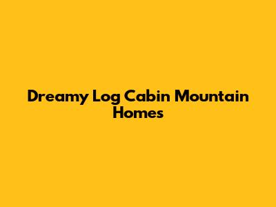 Dreamy Log Cabin Mountain Homes