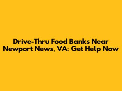 Drive-Thru Food Banks Near Newport News, VA: Get Help Now