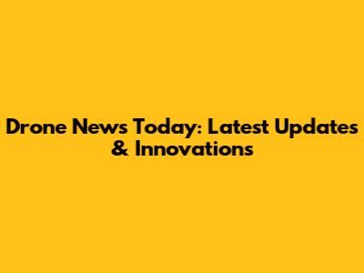 Drone News Today: Latest Updates & Innovations