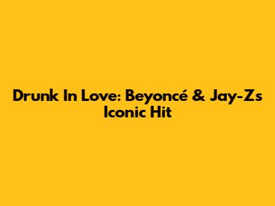 Drunk In Love: Beyoncé & Jay-Z's Iconic Hit