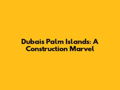 Dubai's Palm Islands: A Construction Marvel