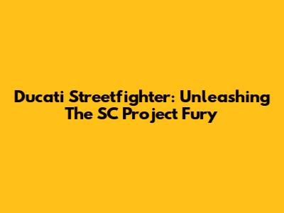 Ducati Streetfighter: Unleashing The SC Project Fury