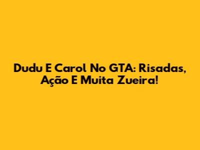 Dudu E Carol No GTA: Risadas, Ação E Muita Zueira!