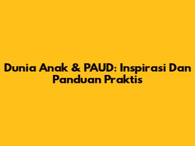 Dunia Anak & PAUD: Inspirasi Dan Panduan Praktis