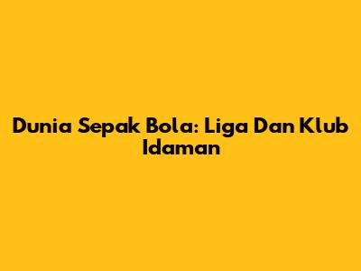 Dunia Sepak Bola: Liga Dan Klub Idaman
