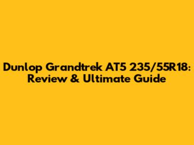 Dunlop Grandtrek AT5 235/55R18: Review & Ultimate Guide