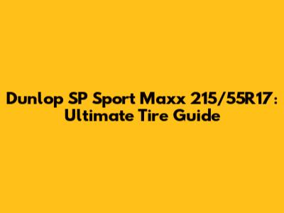 Dunlop SP Sport Maxx 215/55R17: Ultimate Tire Guide