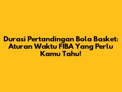 Durasi Pertandingan Bola Basket: Aturan Waktu FIBA Yang Perlu Kamu Tahu!