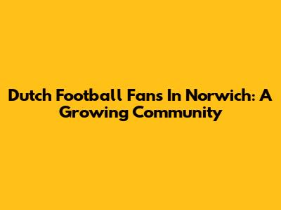 Dutch Football Fans In Norwich: A Growing Community