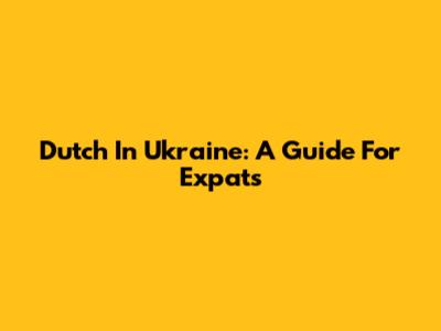 Dutch In Ukraine: A Guide For Expats