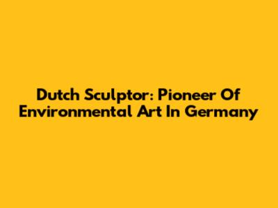 Dutch Sculptor: Pioneer Of Environmental Art In Germany