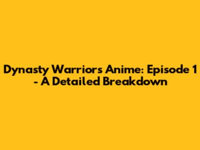 Dynasty Warriors Anime: Episode 1 - A Detailed Breakdown