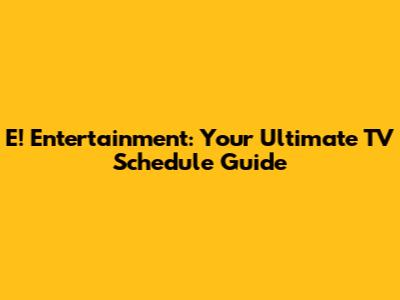 E! Entertainment: Your Ultimate TV Schedule Guide
