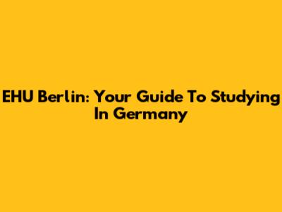 EHU Berlin: Your Guide To Studying In Germany