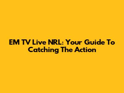 EM TV Live NRL: Your Guide To Catching The Action