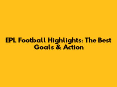EPL Football Highlights: The Best Goals & Action
