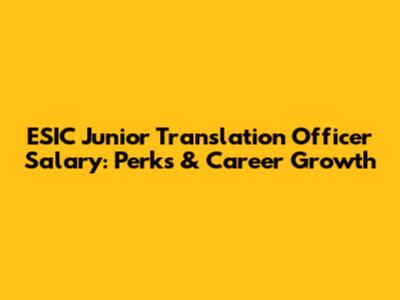 ESIC Junior Translation Officer Salary: Perks & Career Growth