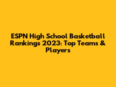 ESPN High School Basketball Rankings 2023: Top Teams & Players