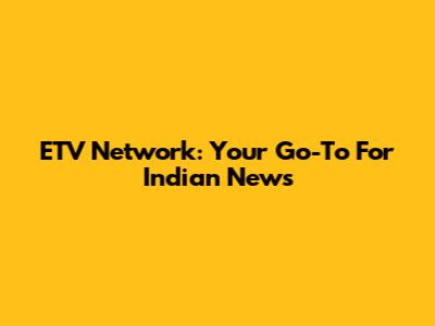 ETV Network: Your Go-To For Indian News