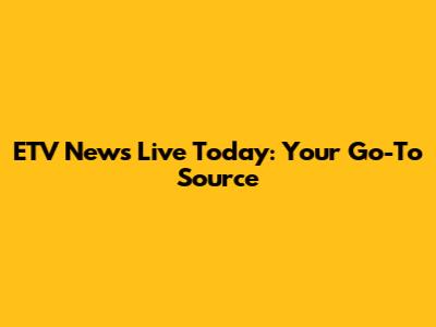 ETV News Live Today: Your Go-To Source