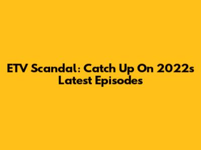 ETV Scandal: Catch Up On 2022's Latest Episodes