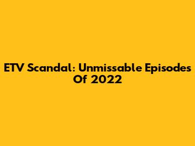 ETV Scandal: Unmissable Episodes Of 2022