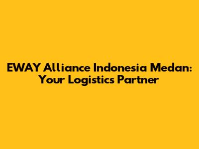 EWAY Alliance Indonesia Medan: Your Logistics Partner