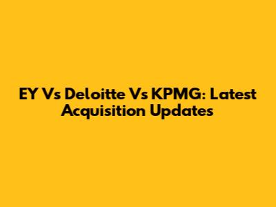 EY Vs Deloitte Vs KPMG: Latest Acquisition Updates