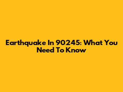 Earthquake In 90245: What You Need To Know