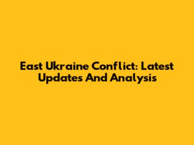 East Ukraine Conflict: Latest Updates And Analysis