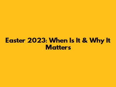 Easter 2023: When Is It & Why It Matters