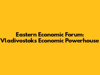 Eastern Economic Forum: Vladivostok's Economic Powerhouse