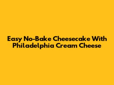 Easy No-Bake Cheesecake With Philadelphia Cream Cheese