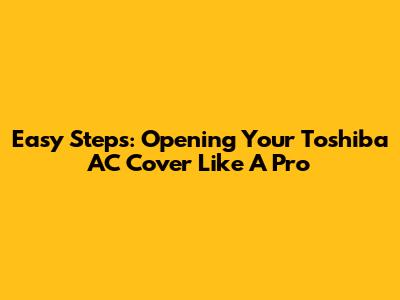 Easy Steps: Opening Your Toshiba AC Cover Like A Pro