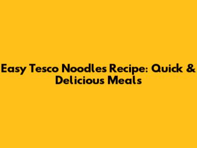 Easy Tesco Noodles Recipe: Quick & Delicious Meals