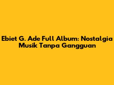 Ebiet G. Ade Full Album: Nostalgia Musik Tanpa Gangguan
