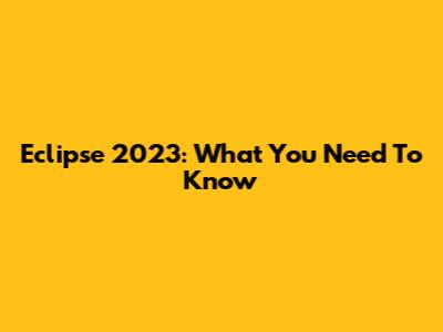 Eclipse 2023: What You Need To Know
