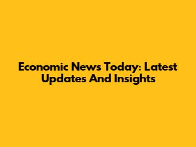 Economic News Today: Latest Updates And Insights
