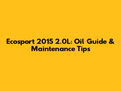 Ecosport 2015 2.0L: Oil Guide & Maintenance Tips