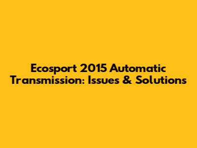 Ecosport 2015 Automatic Transmission: Issues & Solutions