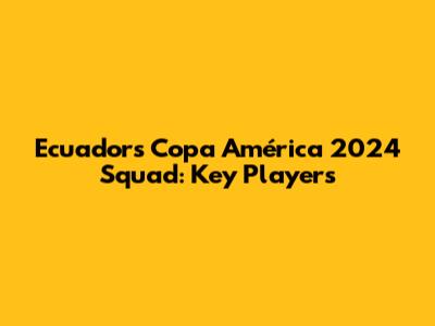 Ecuador's Copa América 2024 Squad: Key Players