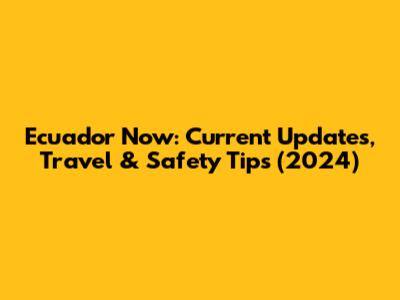 Ecuador Now: Current Updates, Travel & Safety Tips (2024)