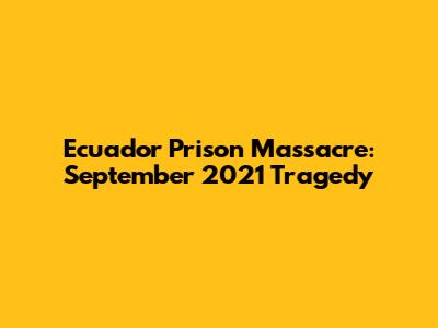 Ecuador Prison Massacre: September 2021 Tragedy