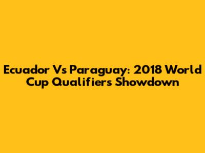 Ecuador Vs Paraguay: 2018 World Cup Qualifiers Showdown