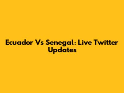 Ecuador Vs Senegal: Live Twitter Updates