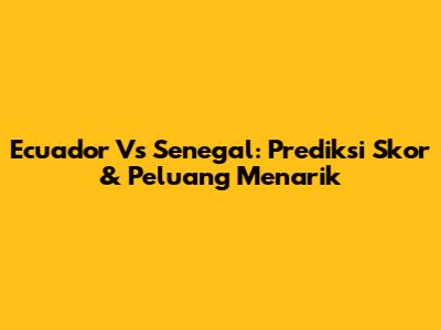 Ecuador Vs Senegal: Prediksi Skor & Peluang Menarik