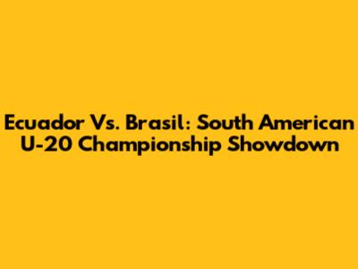 Ecuador Vs. Brasil: South American U-20 Championship Showdown