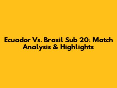Ecuador Vs. Brasil Sub 20: Match Analysis & Highlights